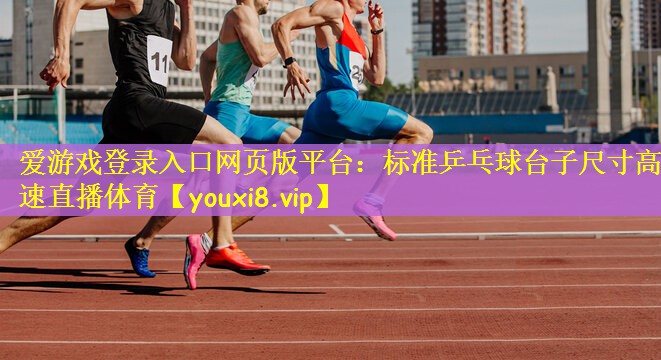 爱游戏登录入口网页版平台：标准乒乓球台子尺寸高速直播体育