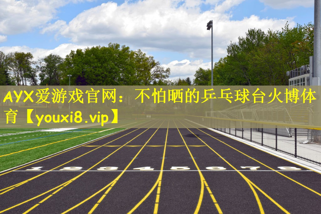 AYX爱游戏官网：不怕晒的乒乓球台火博体育
