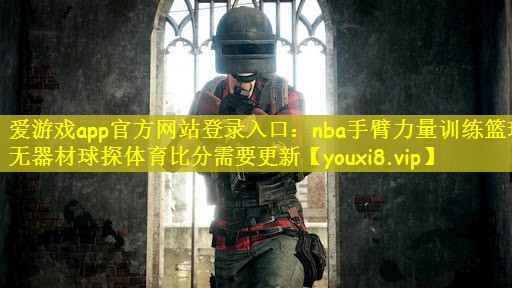 爱游戏app官方网站登录入口：nba手臂力量训练篮球无器材球探体育比分需要更新