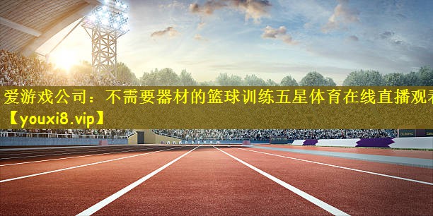 爱游戏公司：不需要器材的篮球训练五星体育在线直播观看