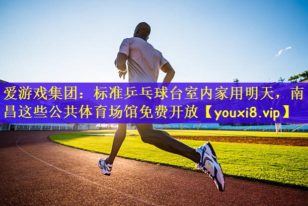 爱游戏集团：标准乒乓球台室内家用明天，南昌这些公共体育场馆免费开放