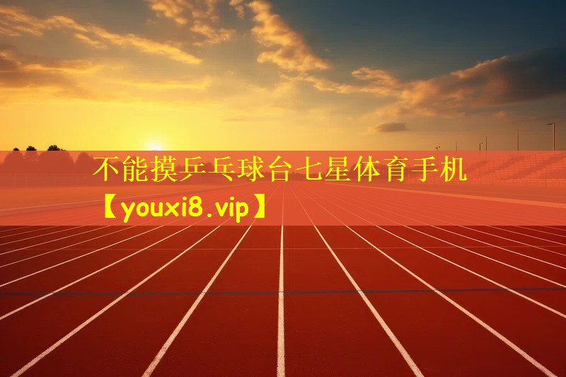 不能摸乒乓球台七星体育手机