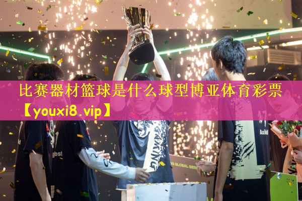 比赛器材篮球是什么球型博亚体育彩票