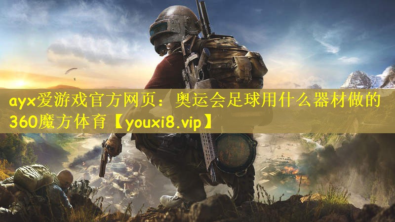 ayx爱游戏官方网页：奥运会足球用什么器材做的360魔方体育