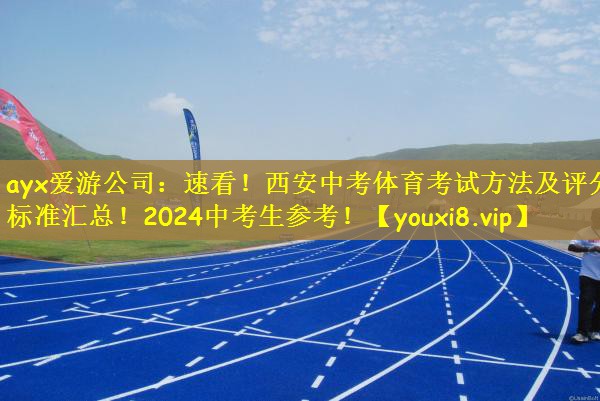 ayx爱游公司：速看！西安中考体育考试方法及评分标准汇总！2024中考生参考！