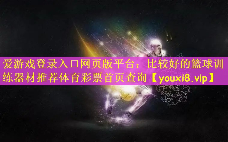爱游戏登录入口网页版平台：比较好的篮球训练器材推荐体育彩票首页查询