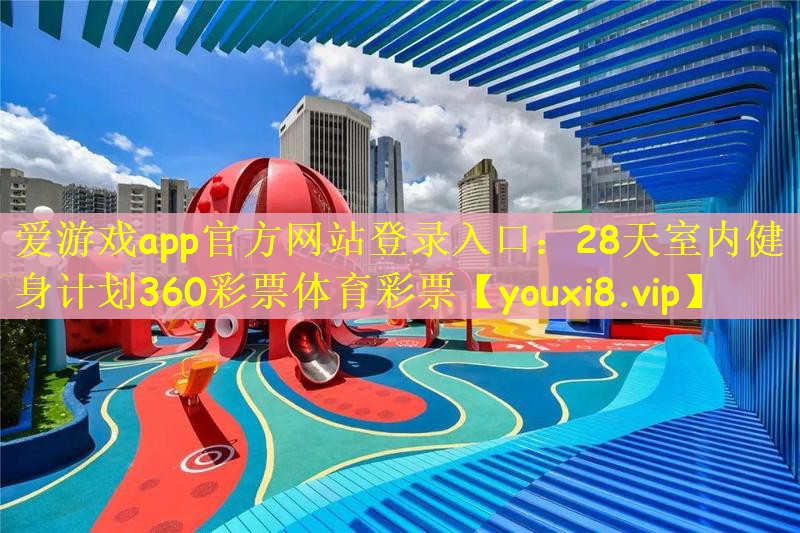 爱游戏app官方网站登录入口：28天室内健身计划360彩票体育彩票