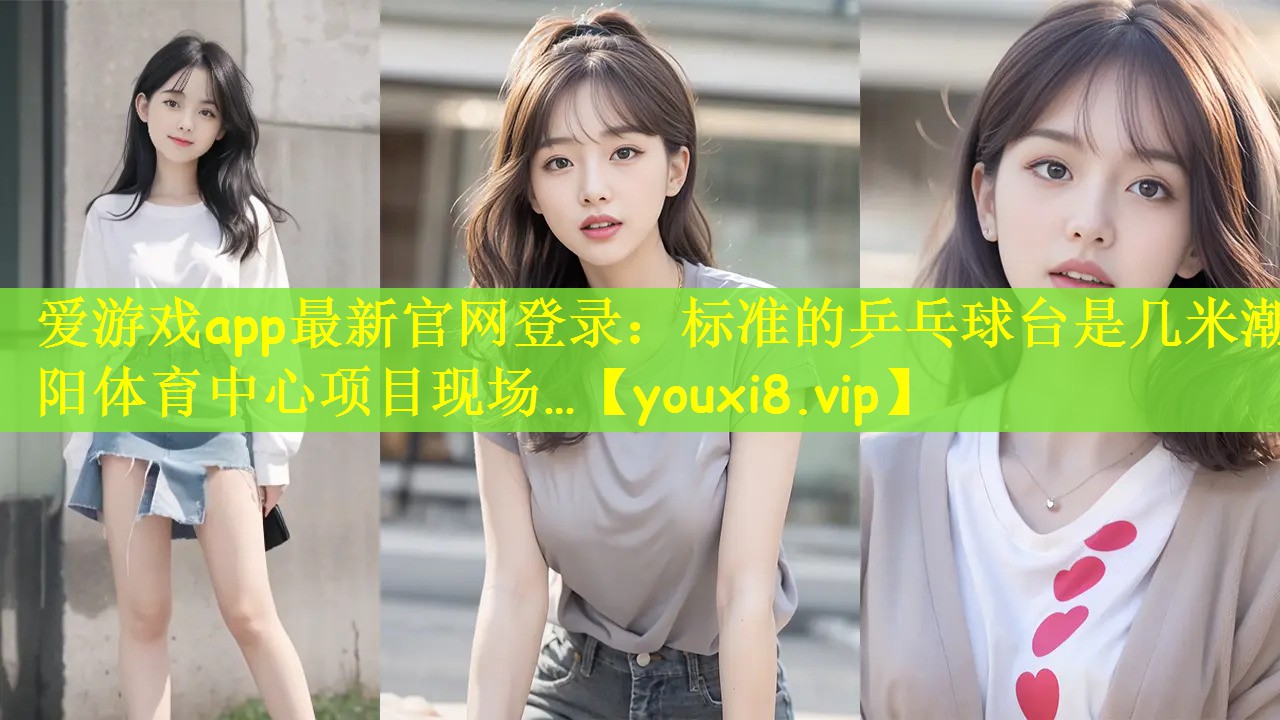 爱游戏app最新官网登录：标准的乒乓球台是几米潮阳体育中心项目现场…
