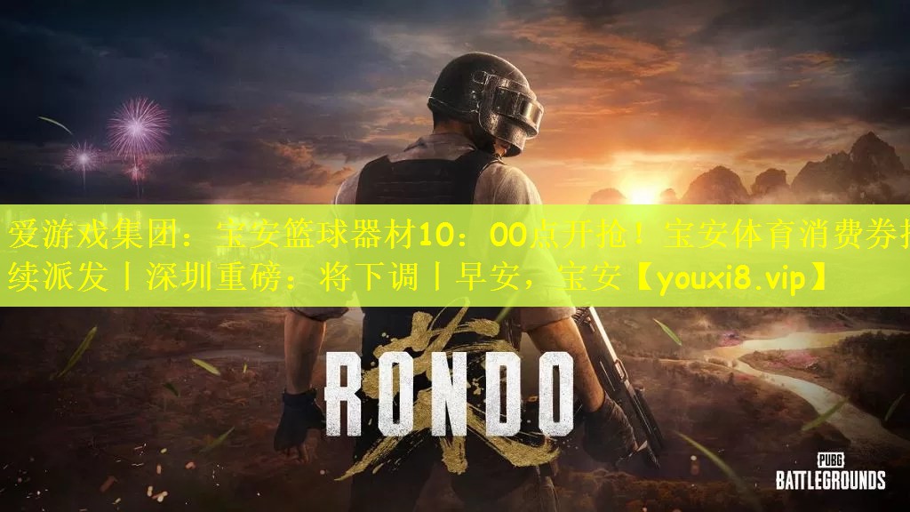 爱游戏集团：宝安篮球器材10：00点开抢！宝安体育消费券持续派发丨深圳重磅：将下调丨早安，宝安