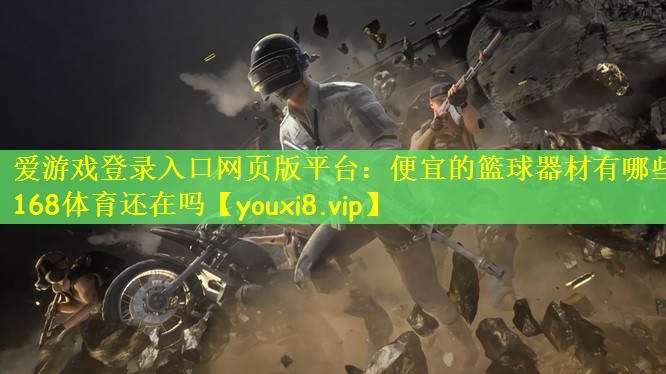 爱游戏登录入口网页版平台：便宜的篮球器材有哪些168体育还在吗