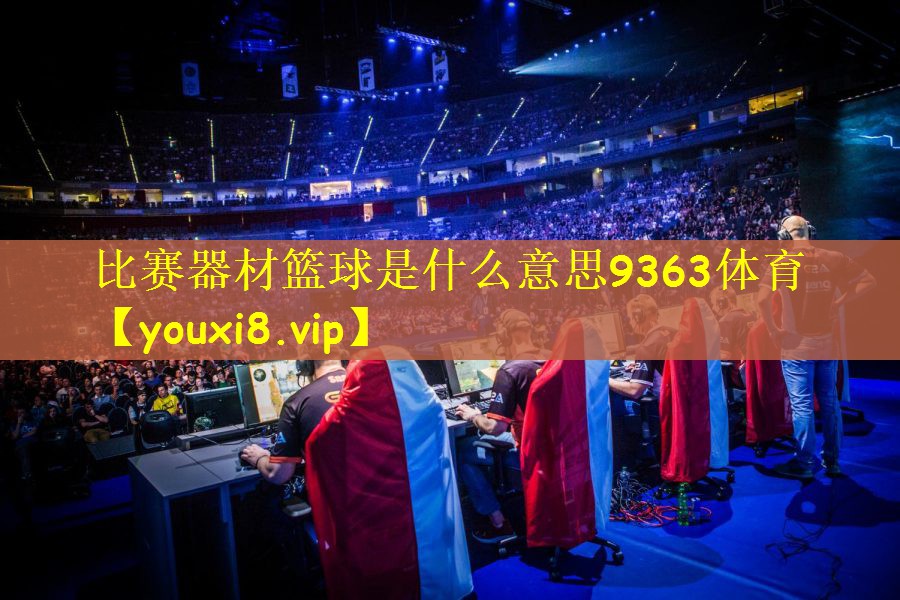 比赛器材篮球是什么意思9363体育