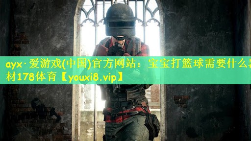 ayx·爱游戏(中国)官方网站：宝宝打篮球需要什么器材178体育