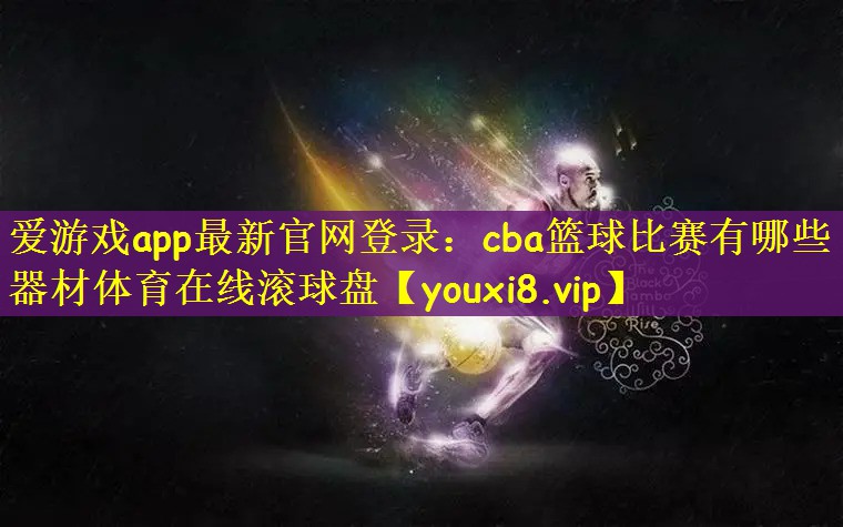 爱游戏app最新官网登录：cba篮球比赛有哪些器材体育在线滚球盘
