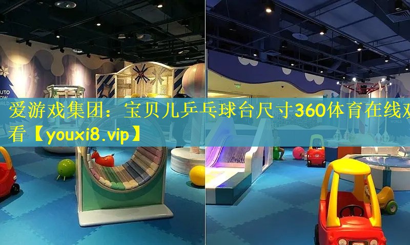 爱游戏集团：宝贝儿乒乓球台尺寸360体育在线观看