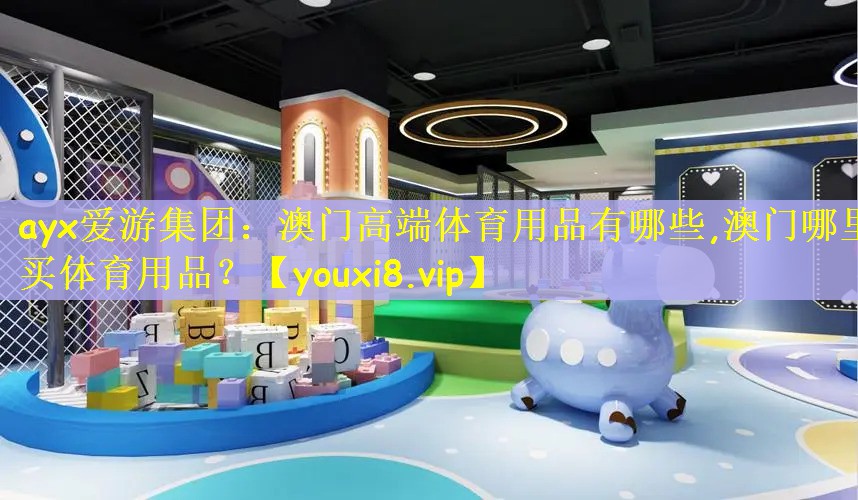 ayx爱游集团：澳门高端体育用品有哪些,澳门哪里买体育用品？