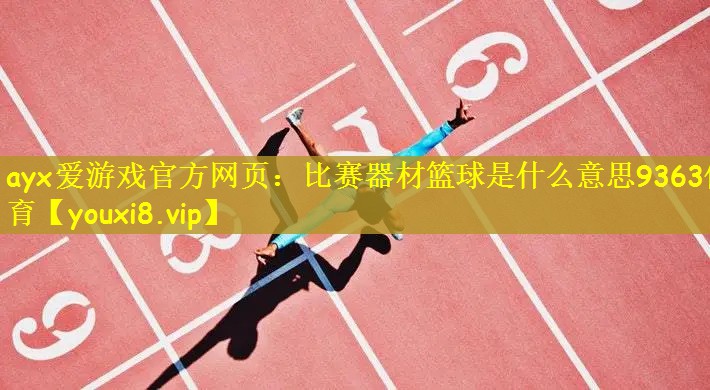 ayx爱游戏官方网页：比赛器材篮球是什么意思9363体育