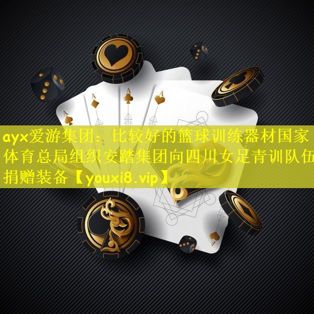ayx爱游集团：比较好的篮球训练器材国家体育总局组织安踏集团向四川女足青训队伍捐赠装备