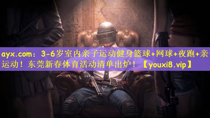 ayx.com：3-6岁室内亲子运动健身篮球+网球+夜跑+亲子运动！东莞新春体育活动清单出炉！
