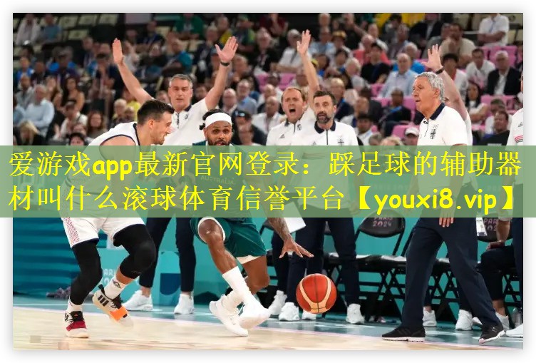 爱游戏app最新官网登录：踩足球的辅助器材叫什么滚球体育信誉平台