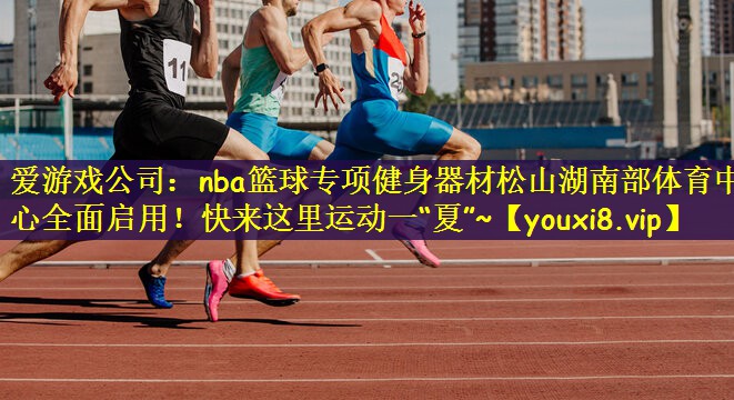 爱游戏公司：nba篮球专项健身器材松山湖南部体育中心全面启用！快来这里运动一“夏”~