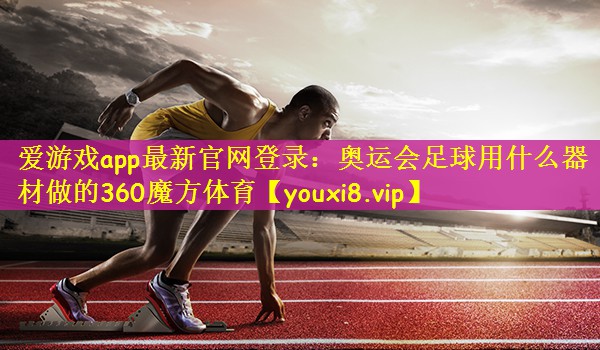 爱游戏app最新官网登录：奥运会足球用什么器材做的360魔方体育