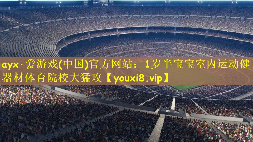ayx·爱游戏(中国)官方网站：1岁半宝宝室内运动健身器材体育院校大猛攻