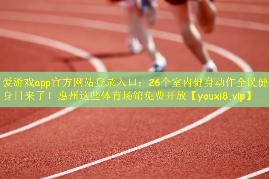 爱游戏app官方网站登录入口：26个室内健身动作全民健身日来了！惠州这些体育场馆免费开放