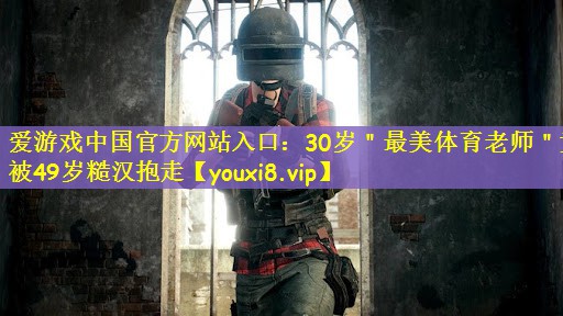 爱游戏中国官方网站入口：30岁＂最美体育老师＂竟被49岁糙汉抱走