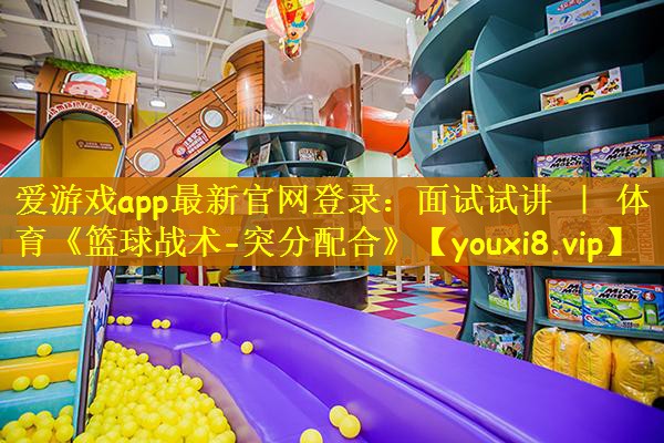 爱游戏app最新官网登录：面试试讲 ｜ 体育《篮球战术-突分配合》