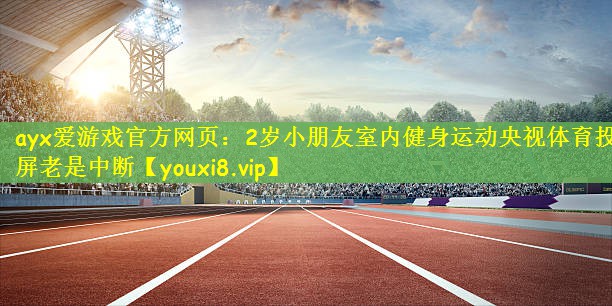 ayx爱游戏官方网页：2岁小朋友室内健身运动央视体育投屏老是中断