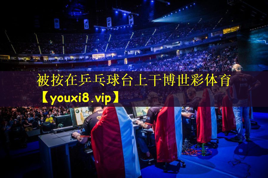 被按在乒乓球台上干博世彩体育