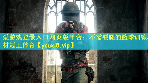 爱游戏登录入口网页版平台：不需要腿的篮球训练器材冠王体育