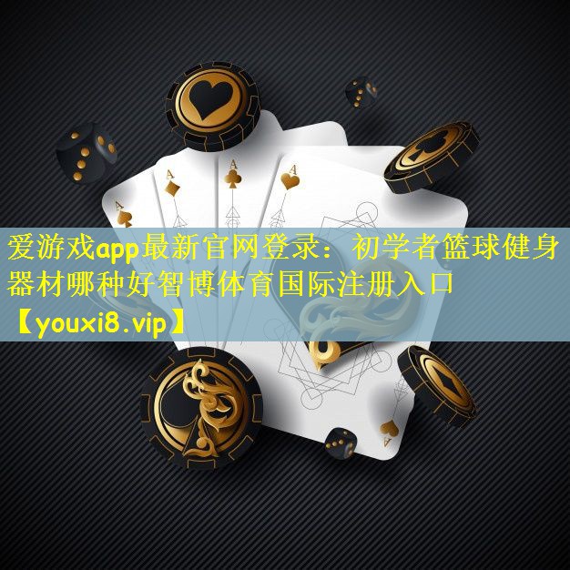 爱游戏app最新官网登录：初学者篮球健身器材哪种好智博体育国际注册入口
