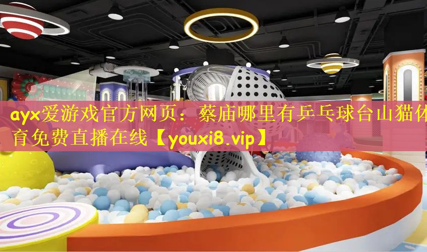 ayx爱游戏官方网页：蔡庙哪里有乒乓球台山猫体育免费直播在线