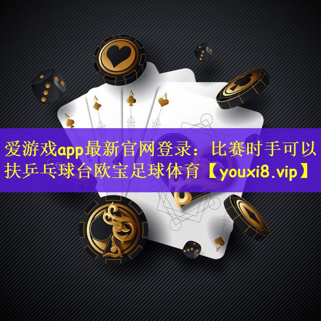 爱游戏app最新官网登录：比赛时手可以扶乒乓球台欧宝足球体育