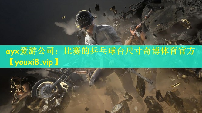 ayx爱游公司：比赛的乒乓球台尺寸奇博体育官方