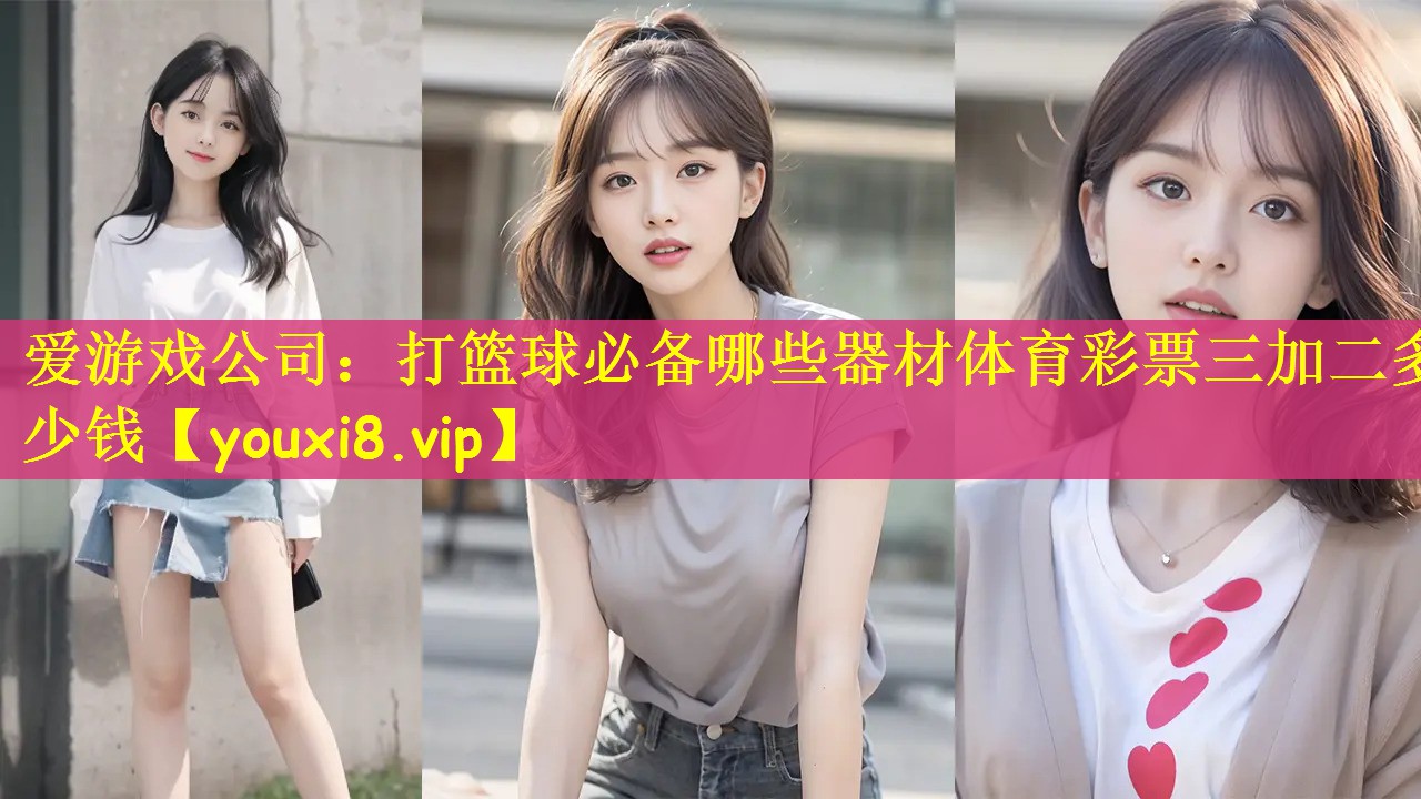 爱游戏公司：打篮球必备哪些器材体育彩票三加二多少钱