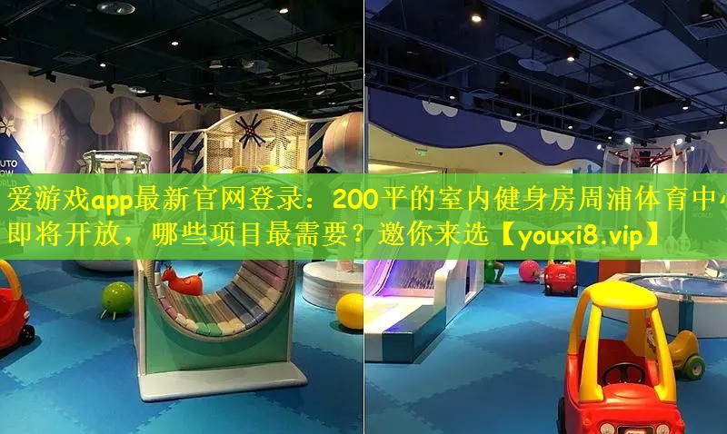 爱游戏app最新官网登录：200平的室内健身房周浦体育中心即将开放，哪些项目最需要？邀你来选