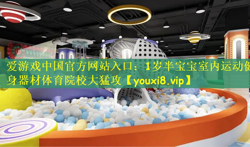 爱游戏中国官方网站入口：1岁半宝宝室内运动健身器材体育院校大猛攻