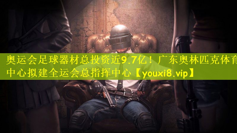 奥运会足球器材总投资近9.7亿！广东奥林匹克体育中心拟建全运会总指挥中心