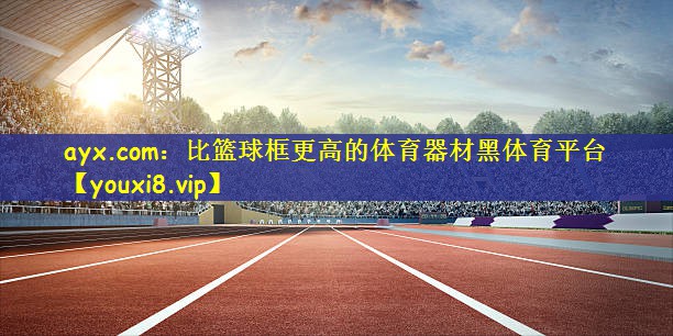 ayx.com：比篮球框更高的体育器材黑体育平台