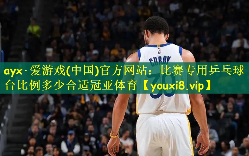 ayx·爱游戏(中国)官方网站：比赛专用乒乓球台比例多少合适冠亚体育