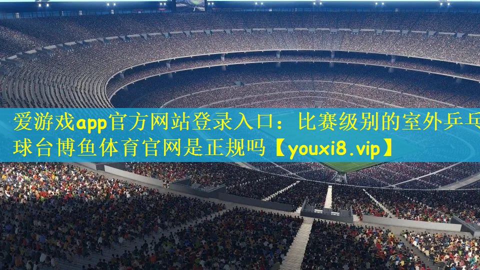 爱游戏app官方网站登录入口：比赛级别的室外乒乓球台博鱼体育官网是正规吗