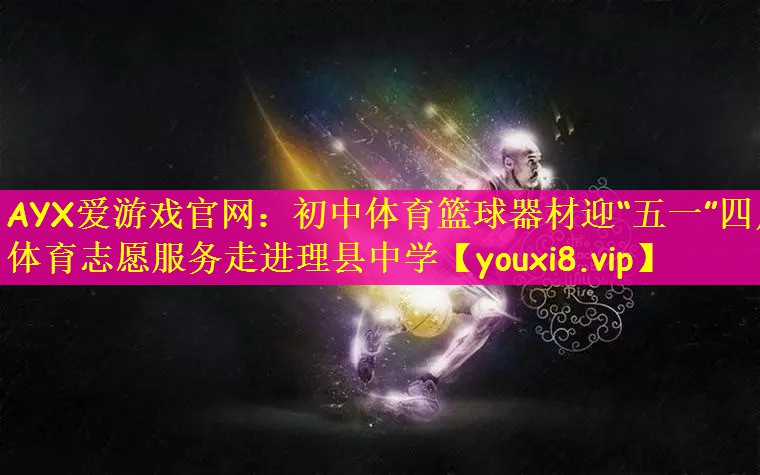 AYX爱游戏官网：初中体育篮球器材迎“五一”四川体育志愿服务走进理县中学