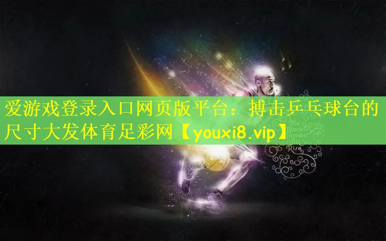 爱游戏登录入口网页版平台：搏击乒乓球台的尺寸大发体育足彩网