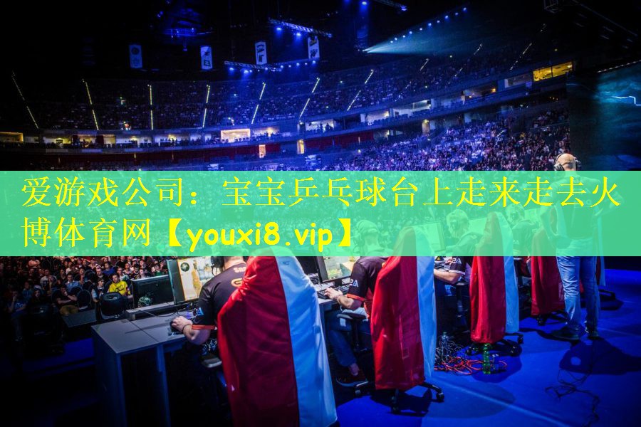 爱游戏公司：宝宝乒乓球台上走来走去火博体育网