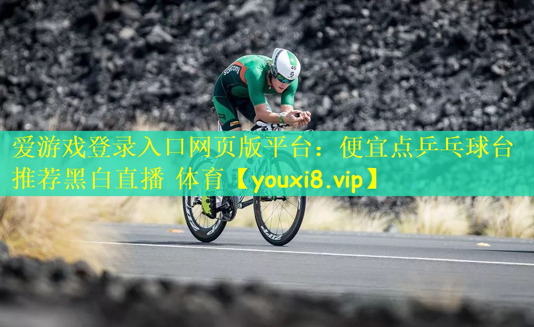 爱游戏登录入口网页版平台：便宜点乒乓球台推荐黑白直播 体育