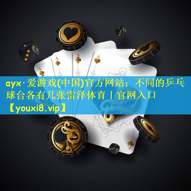 ayx·爱游戏(中国)官方网站：不同的乒乓球台各有几张雷泽体育｜官网入口