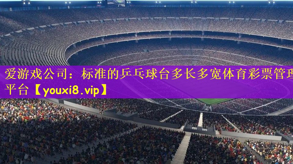 爱游戏公司：标准的乒乓球台多长多宽体育彩票管理平台