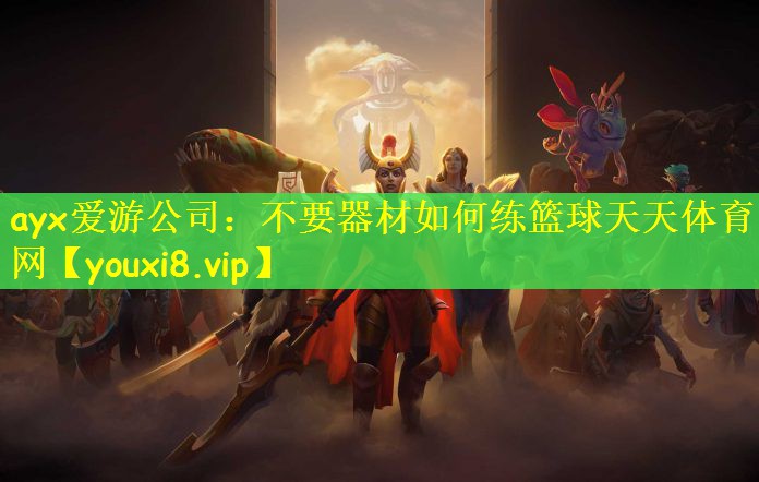 ayx爱游公司：不要器材如何练篮球天天体育网